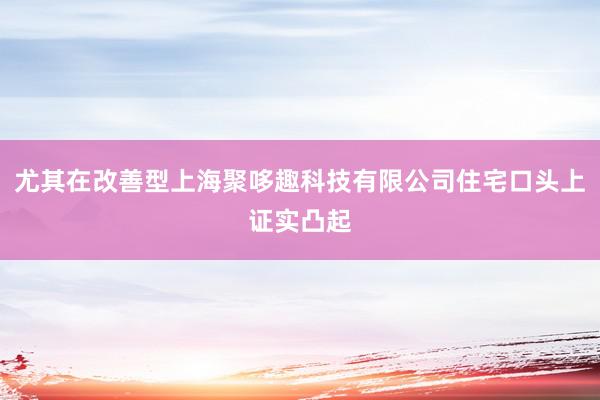 尤其在改善型上海聚哆趣科技有限公司住宅口头上证实凸起