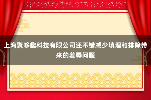 上海聚哆趣科技有限公司还不错减少填埋和排除带来的羞辱问题