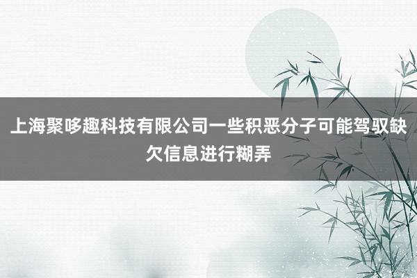 上海聚哆趣科技有限公司一些积恶分子可能驾驭缺欠信息进行糊弄