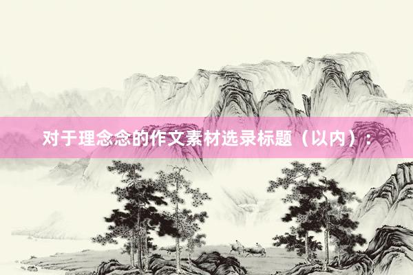 对于理念念的作文素材选录标题（以内）：