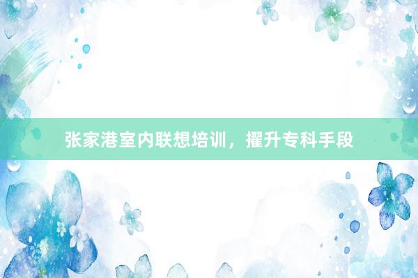 张家港室内联想培训，擢升专科手段