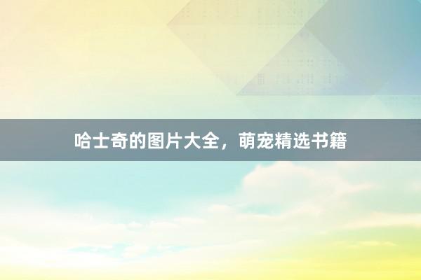 哈士奇的图片大全,萌宠精选书籍