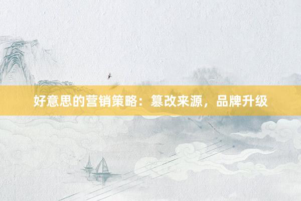 好意思的营销策略：篡改来源，品牌升级